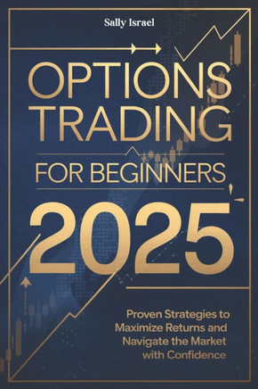 Options Trading for Beginners 2025: Proven Strategies to Maximize Returns and Navigate the Market with Confidence
