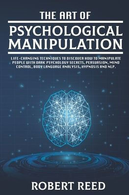 The Art of Psychological Manipulation: Life-Changing Techniques to Discover How To Manipulate People with Dark Psychology Secrets, Persuasion, Mind Co