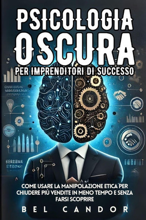 Psicologia Oscura Per Imprenditori Di Successo: Come usare la manipolazione etica per chiudere più vendite in meno tempo e senza farsi scoprire