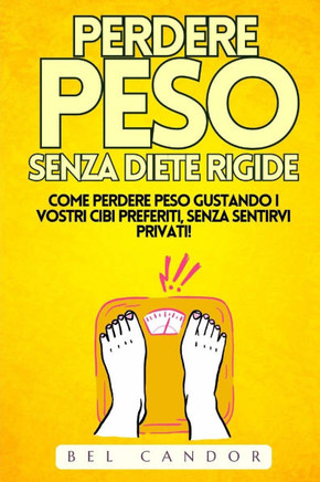 Perdere Peso Senza Diete Rigide: Come perdere peso gustando i vostri cibi preferiti, SENZA sentirvi privati!