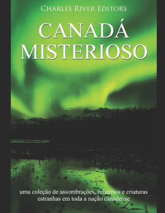 Canadá Misterioso: Uma Coleção De Assombrações, Mistérios E Criaturas Estranhas Em Toda A Nação Canadense (Portuguese Edition)