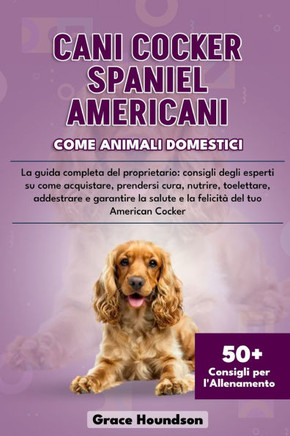 Cani Cocker Spaniel Americani Come Animali Domestici: La guida completa del proprietario: consigli degli esperti su come acquistare, prendersi cura, n
