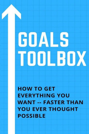 Goals Toolbox: Goals Toolbox How to Get Everything You Want -- Faster Than You Ever Thought Possible