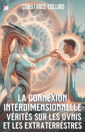 La Connexion Interdimensionnelle: Veritès sur les Ovnis et les Extraterrestres: OVNIs, Extraterrestres et le Pont entre notre Réalité et d'Autres Univ