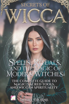 Secrets of Wicca: Spells, Rituals, and the Magic of Modern Witches: The Complete Guide to Magic, Sacred Tools, and Wiccan Spirituality