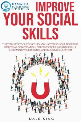 Improve Your Social Skills: Thirteen Keys to Success through Mastering your Emotions, Improving Conversation, Effective Communication Skills, Incr