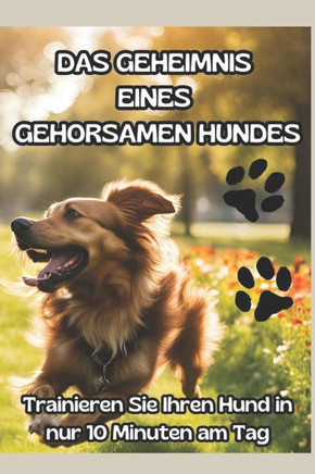 Das Geheimnis Eines Gehorsamen Hundes: DIE ULTIMATIVE METHODE IN 10 MINUTEN AM TAG: ""Der Schlüssel zu einem glücklichen und gehorsamen Hund: Entfessel