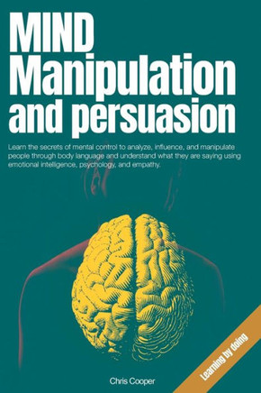 Mind Manipulation and Persuasion: Learn the secrets of mental control to analyze, influence, and manipulate people through body language and understan