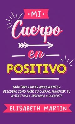 Mi cuerpo en positivo: Guía para chicas adolescentes: Descubre cómo amar tu cuerpo, aumentar tu autoestima y aprender a quererte