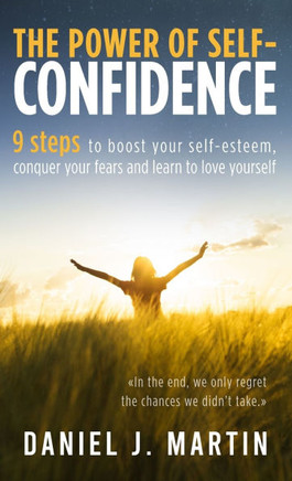 The power of self-confidence: 9 steps to boost your self-esteem, conquer your fears and learn to love yourself