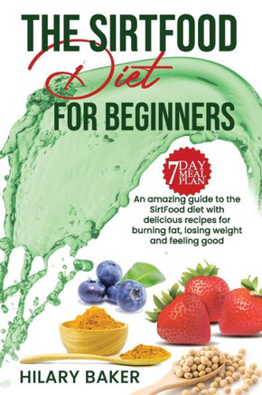 The Sirtfood Diet for Beginners: An Amazing Guide to the Sirtfood Diet with Delicious Recipes to Burn Fat, Lose Weight and Feel Great