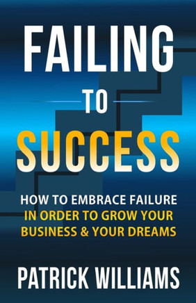 Failing To Success: How To Embrace Failure In Order To Grow Your Business & Your Dreams