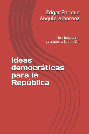Ideas democráticas para la República: Un ciudadano propone a la nación