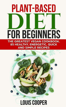 Plant-Based Diet for Beginners: The Greatest Vegan Cookbook. 85 Healthy, Energetic, Quick and Simple Recipes