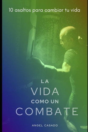 La Vida Como Un Combate: 10 Asaltos Para Cambiar Tu Vida