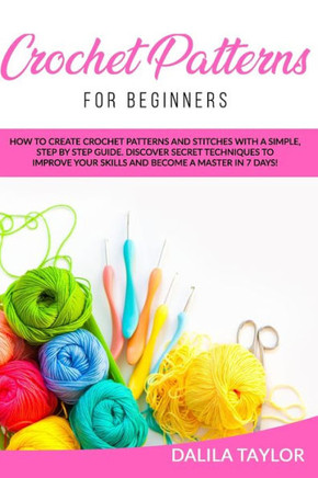 Crochet Patterns for Beginners: How to Create Crochet Patterns and Stitches with a Simple, Step by Step Guide. Discover Secret Techniques to Improve Y