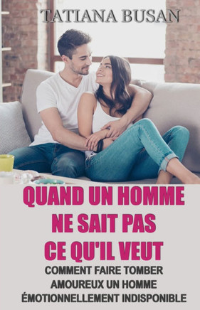 Quand un homme ne sait pas ce qu'il veut: Comment amener un homme à s'engager; Comment faire tomber amoureux un homme émotionnellement indisponible