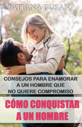Cómo conquistar a un hombre: Técnicas infalibles para enamorar a un hombre que no quiere compromiso