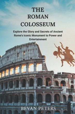The Roman Colosseum: Explore the Glory and Secrets of Ancient Rome's Iconic Monument to Power and Entertainment