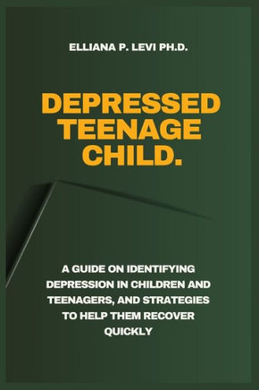 Depressed Teenage - Child.: A Guide on Identifying Depression in Children and Teenagers, and Strategies to Help Them Recover Quickly