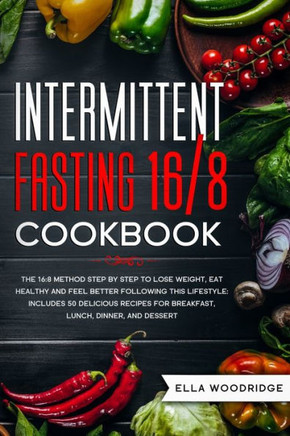 Intermittent Fasting 16/8 Cookbook: The 16:8 Method Step by Step to Lose Weight, Eat Healthy and Feel Better: Includes 50 Delicious Recipes for Breakf