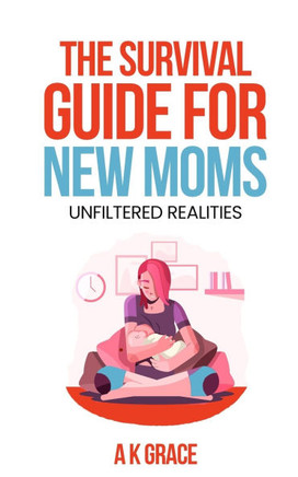 The Survival Guide for New Moms: Unfiltered Realities: An Honest and Supportive Guide for First-Time Moms to Embrace the Challenges and Joys of Mother