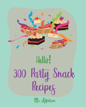 Hello! 300 Party Snack Recipes: Best Party Snack Cookbook Ever For Beginners [Book 1]