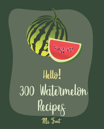 Hello! 300 Watermelon Recipes: Best Watermelon Cookbook Ever For Beginners [Book 1]