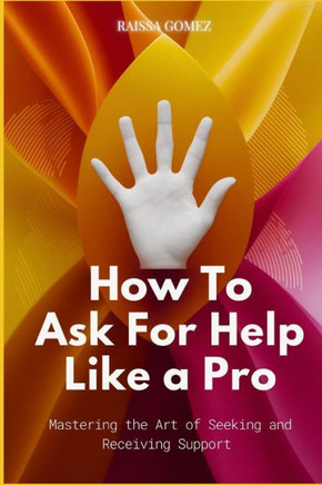 How to Ask for Help Like a Pro: Mastering the Art of Seeking and Receiving Support