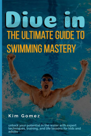 Dive In: The Ultimate Guide to Swimming Mastery: Unlock Your Potential in the Water with Expert Techniques, Training, and Life