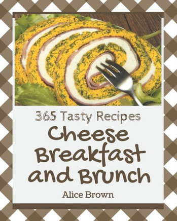365 Tasty Cheese Breakfast and Brunch Recipes: Greatest Cheese Breakfast and Brunch Cookbook of All Time