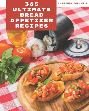 365 Ultimate Bread Appetizer Recipes: A Bread Appetizer Cookbook for Your Gathering