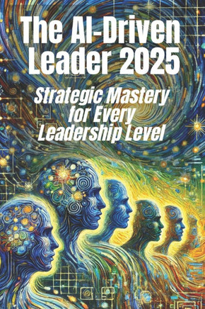 The AI-Driven Leader 2025: Strategic Mastery for Every Leadership Level: Proven Frameworks and Real-World Strategies for C-Level Executives, Mid-