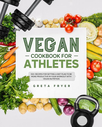 Vegan Cookbook for Athletes: 100 Recipes for Setting a Diet Plan to Be More Productive in Your Workout with Vegan Nutrition.