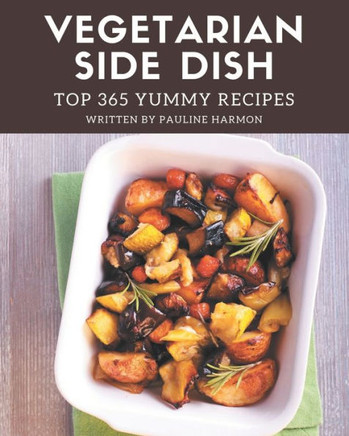 Top 365 Yummy Vegetarian Side Dish Recipes: Cook it Yourself with Yummy Vegetarian Side Dish Cookbook!