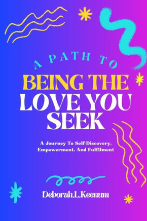 A Path to Being the Love You Seek: A Journey To Self-Discovery, Empowerment And Fulfilment