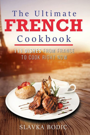The Ultimate French Cookbook: 111 Dishes From France To Cook Right Now
