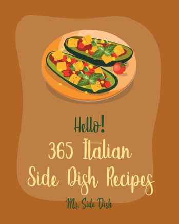 Hello! 365 Italian Side Dish Recipes: Best Italian Side Dish Cookbook Ever For Beginners [Homemade Pasta Cookbook, Italian Slow Cooker Cookbook, Itali