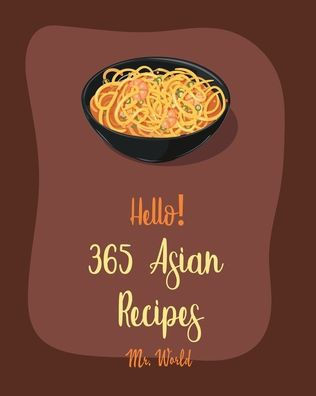Hello! 365 Asian Recipes: Best Asian Cookbook Ever For Beginners [Thai Soup Cookbook, Chinese Dumpling Cookbook, Asian Salad Cookbook, Asian Des