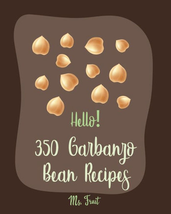 Hello! 350 Garbanzo Bean Recipes: Best Garbanzo Bean Cookbook Ever For Beginners [Book 1]