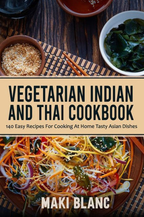 Vegetarian Indian And Thai Cookbook: 140 Easy Recipes For Cooking At Home Tasty Asian Dishes