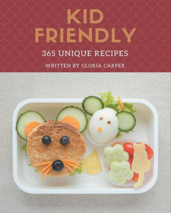 365 Unique Kid Friendly Recipes: Unlocking Appetizing Recipes in The Best Kid Friendly Cookbook!