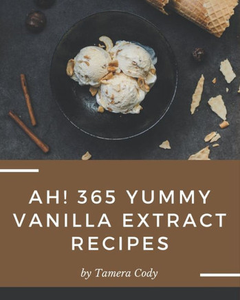 Ah! 365 Yummy Vanilla Extract Recipes: Unlocking Appetizing Recipes in The Best Yummy Vanilla Extract Cookbook!
