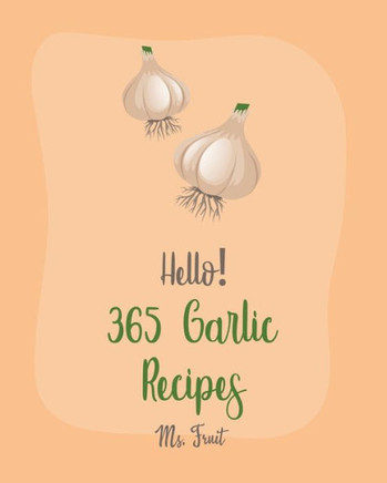 Hello! 365 Garlic Recipes: Best Garlic Cookbook Ever For Beginners [Chicken Breast Recipes, Dipping Sauce Recipes, Mashed Potato Cookbook, Chicke