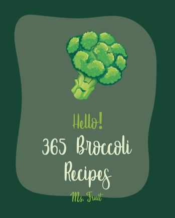 Hello! 365 Broccoli Recipes: Best Broccoli Cookbook Ever For Beginners [Baked Chicken Recipes, Chicken Breast Recipes, Ground Beef Recipes, Chicken
