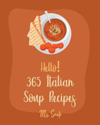 Hello! 365 Italian Soup Recipes: Best Italian Soup Cookbook Ever For Beginners [Italian Slow Cooker Cookbook, Italian Seafood Cookbook, Mediterranean