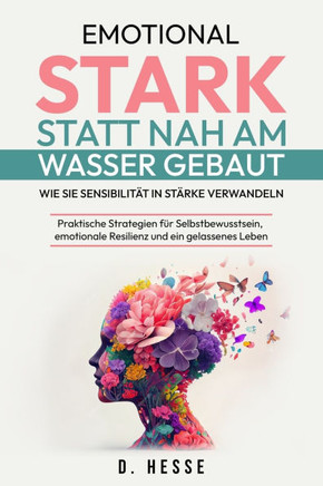 Emotional stark statt nah am Wasser gebaut: Wie Sie Sensibilität in Stärke verwandeln: Praktische Strategien für Selbstbewusstsein, emotionale Resilie