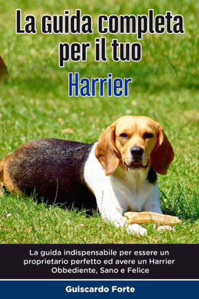 La Guida Completa per Il Tuo Harrier: La guida indispensabile per essere un proprietario perfetto ed avere un Harrier Obbediente, Sano e Felice