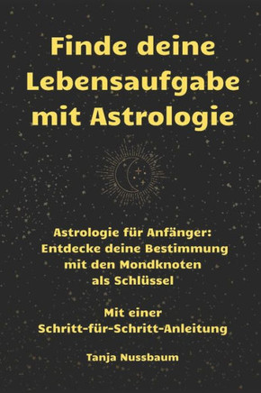 Finde deine Lebensaufgabe mit Astrologie: Astrologie für Anfänger: Entdecke deine Bestimmung mit den Mondknoten als Schlüssel. Mit einer Schritt-für-S