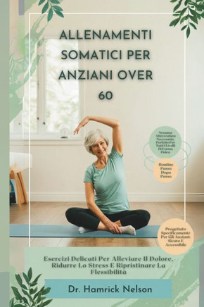 Allenamenti Somatici Per Gli Anziani Over 60: Esercizi Delicati Per Alleviare Il Dolore, Ridurre Lo Stress E Ripristinare La Flessibilità